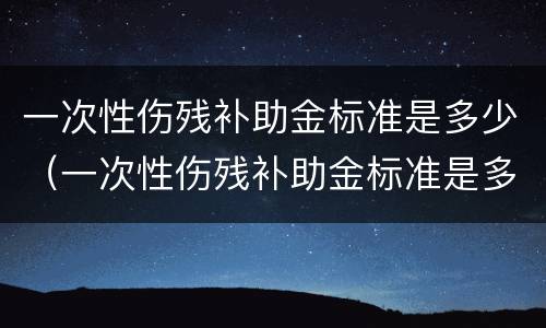 一次性伤残补助金标准是多少（一次性伤残补助金标准是多少啊）