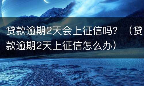 贷款逾期2天会上征信吗？（贷款逾期2天上征信怎么办）