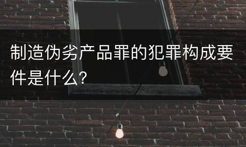 制造伪劣产品罪的犯罪构成要件是什么？