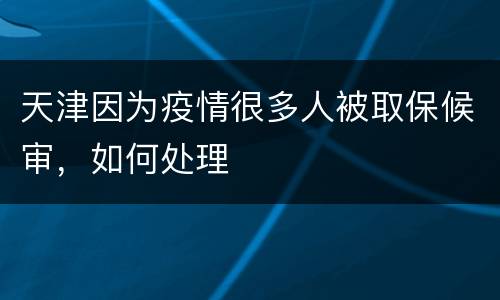 天津因为疫情很多人被取保候审，如何处理