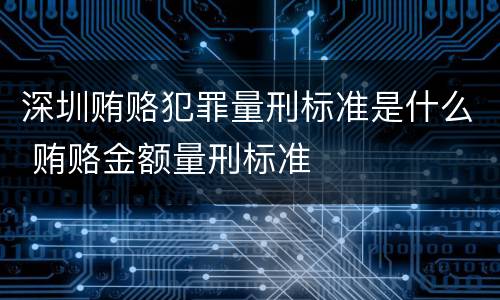 深圳贿赂犯罪量刑标准是什么 贿赂金额量刑标准