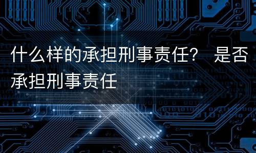 什么样的承担刑事责任？ 是否承担刑事责任