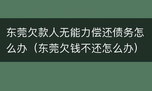 东莞欠款人无能力偿还债务怎么办（东莞欠钱不还怎么办）