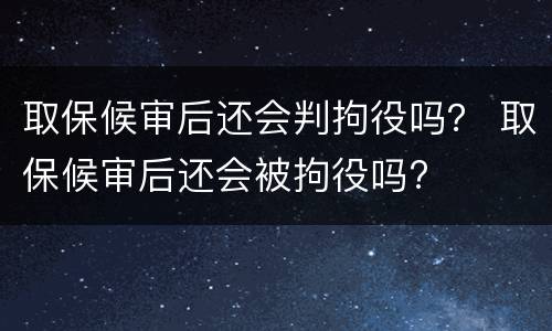 取保候审后还会判拘役吗？ 取保候审后还会被拘役吗?