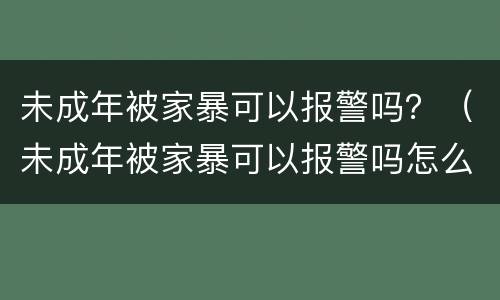 未成年被家暴可以报警吗？（未成年被家暴可以报警吗怎么处理）