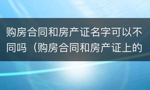 购房合同和房产证名字可以不同吗（购房合同和房产证上的名字顺序必须一致吗）
