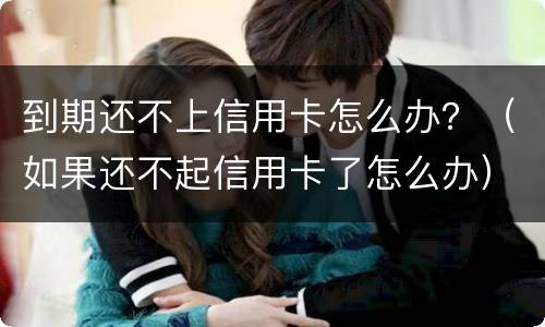 到期还不上信用卡怎么办？（如果还不起信用卡了怎么办）