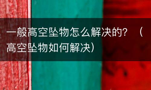 一般高空坠物怎么解决的？（高空坠物如何解决）