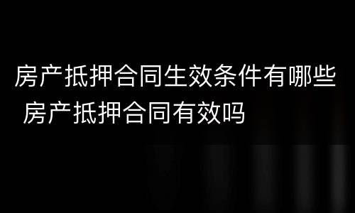 房产抵押合同生效条件有哪些 房产抵押合同有效吗