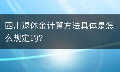 四川退休金计算方法具体是怎么规定的?