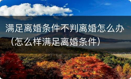 满足离婚条件不判离婚怎么办（怎么样满足离婚条件）
