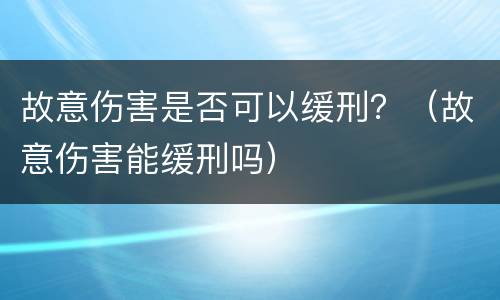 故意伤害是否可以缓刑？（故意伤害能缓刑吗）