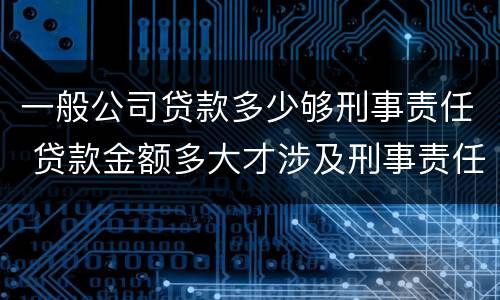 一般公司贷款多少够刑事责任 贷款金额多大才涉及刑事责任
