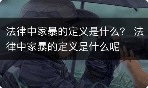 法律中家暴的定义是什么？ 法律中家暴的定义是什么呢