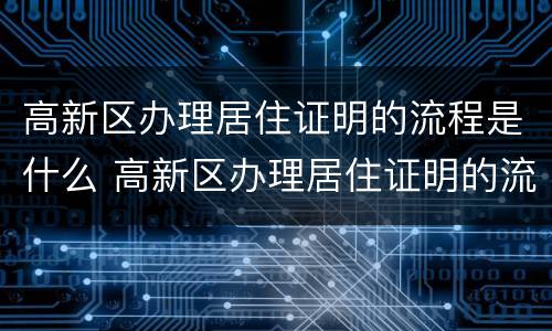 高新区办理居住证明的流程是什么 高新区办理居住证明的流程是什么样的