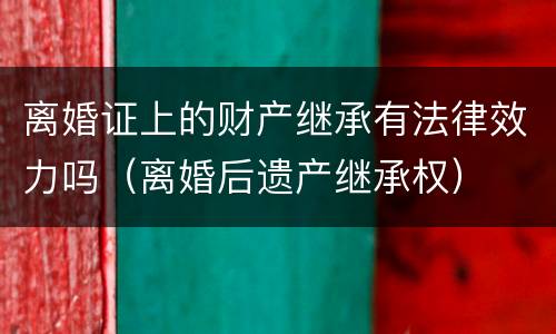 离婚证上的财产继承有法律效力吗（离婚后遗产继承权）