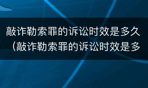 敲诈勒索罪的诉讼时效是多久（敲诈勒索罪的诉讼时效是多久啊）