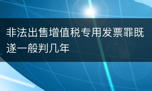 非法出售增值税专用发票罪既遂一般判几年