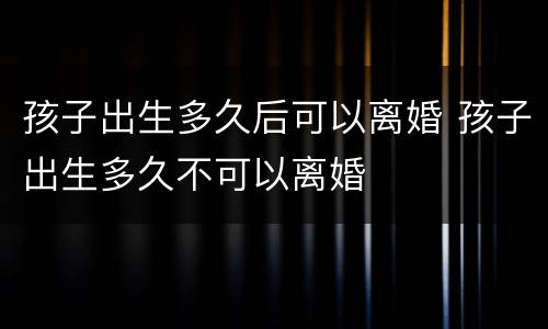 孩子出生多久后可以离婚 孩子出生多久不可以离婚