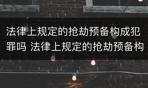 法律上规定的抢劫预备构成犯罪吗 法律上规定的抢劫预备构成犯罪吗为什么
