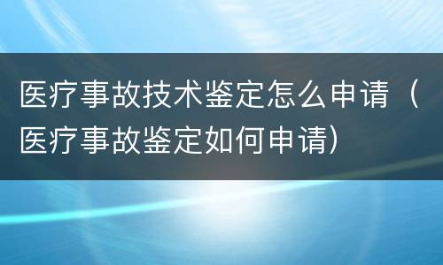 医疗事故技术鉴定怎么申请（医疗事故鉴定如何申请）