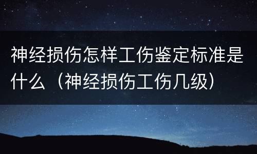 神经损伤怎样工伤鉴定标准是什么（神经损伤工伤几级）