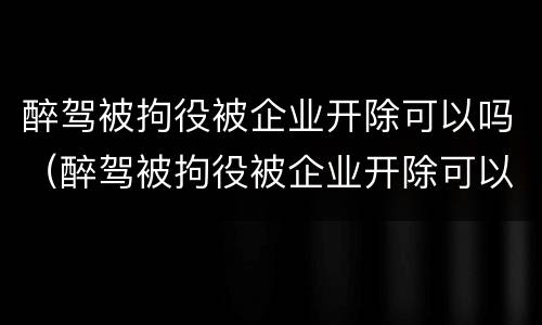 醉驾被拘役被企业开除可以吗（醉驾被拘役被企业开除可以吗怎么办）