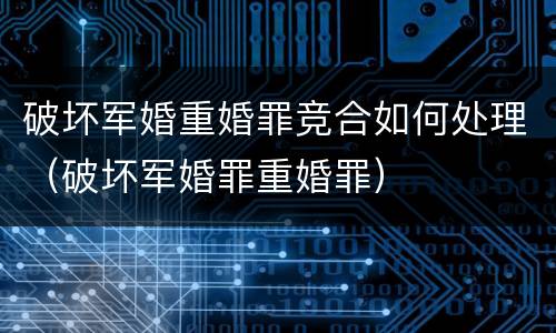 破坏军婚重婚罪竞合如何处理（破坏军婚罪重婚罪）