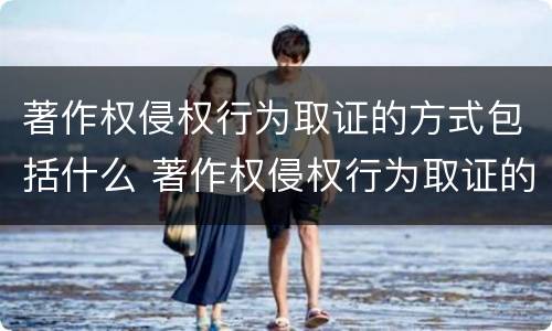 著作权侵权行为取证的方式包括什么 著作权侵权行为取证的方式包括什么内容