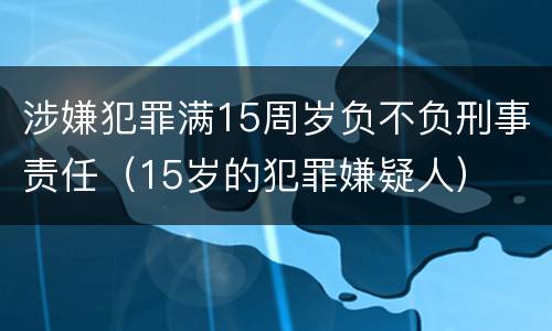 涉嫌犯罪满15周岁负不负刑事责任（15岁的犯罪嫌疑人）