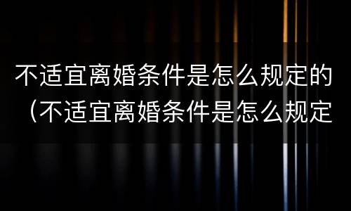 不适宜离婚条件是怎么规定的（不适宜离婚条件是怎么规定的呀）