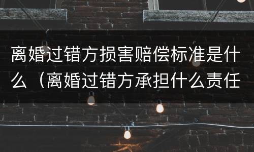离婚过错方损害赔偿标准是什么（离婚过错方承担什么责任）