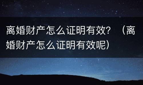 离婚财产怎么证明有效？（离婚财产怎么证明有效呢）