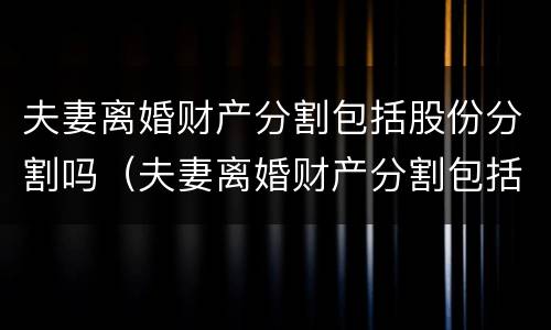 夫妻离婚财产分割包括股份分割吗（夫妻离婚财产分割包括股份分割吗为什么）