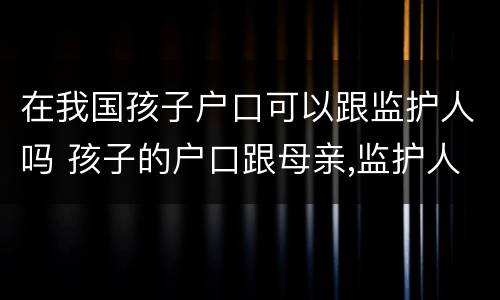 在我国孩子户口可以跟监护人吗 孩子的户口跟母亲,监护人是谁