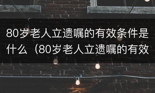 80岁老人立遗嘱的有效条件是什么（80岁老人立遗嘱的有效条件是什么样的）