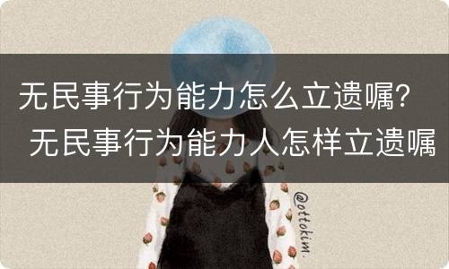 无民事行为能力怎么立遗嘱？ 无民事行为能力人怎样立遗嘱