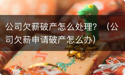 公司欠薪破产怎么处理？（公司欠薪申请破产怎么办）