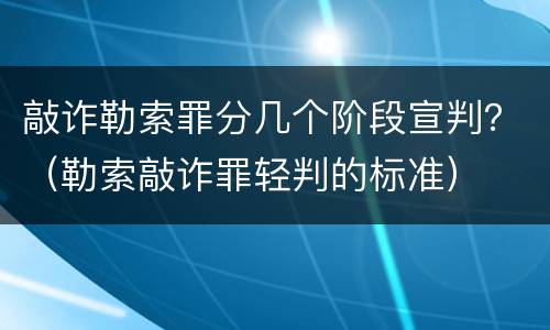 敲诈勒索罪分几个阶段宣判？（勒索敲诈罪轻判的标准）