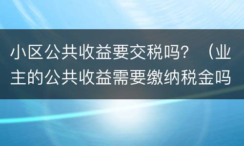 小区公共收益要交税吗？（业主的公共收益需要缴纳税金吗?）