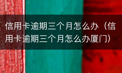 信用卡逾期三个月怎么办（信用卡逾期三个月怎么办厦门）