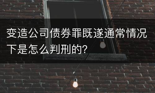 变造公司债券罪既遂通常情况下是怎么判刑的？