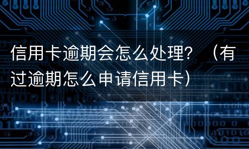 信用卡逾期会怎么处理？（有过逾期怎么申请信用卡）