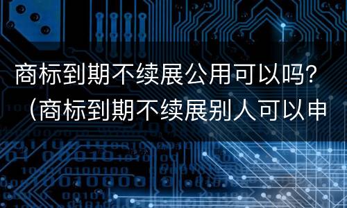 商标到期不续展公用可以吗？（商标到期不续展别人可以申请么）