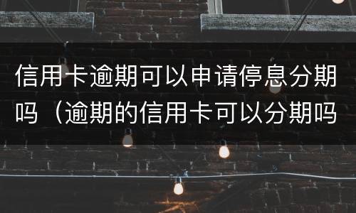 信用卡逾期可以申请停息分期吗（逾期的信用卡可以分期吗）