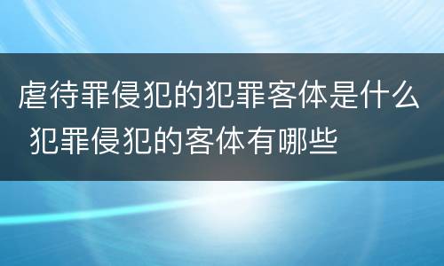 虐待罪侵犯的犯罪客体是什么 犯罪侵犯的客体有哪些