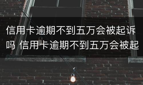 信用卡逾期不到五万会被起诉吗 信用卡逾期不到五万会被起诉吗知乎