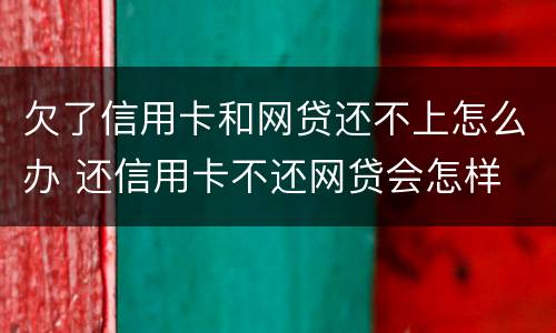 欠了信用卡和网贷还不上怎么办 还信用卡不还网贷会怎样