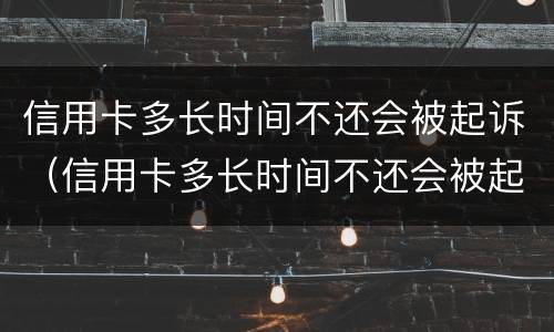 信用卡多长时间不还会被起诉（信用卡多长时间不还会被起诉坐牢）
