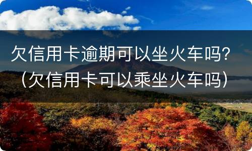 欠信用卡逾期可以坐火车吗？（欠信用卡可以乘坐火车吗）